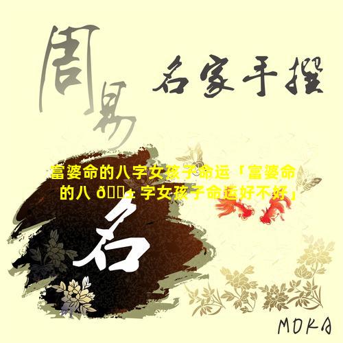 富婆命的八字女孩子命运「富婆命的八 🐱 字女孩子命运好不好」